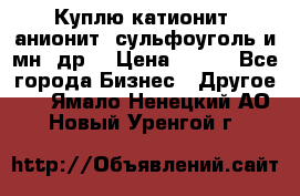 Куплю катионит ,анионит ,сульфоуголь и мн. др. › Цена ­ 100 - Все города Бизнес » Другое   . Ямало-Ненецкий АО,Новый Уренгой г.